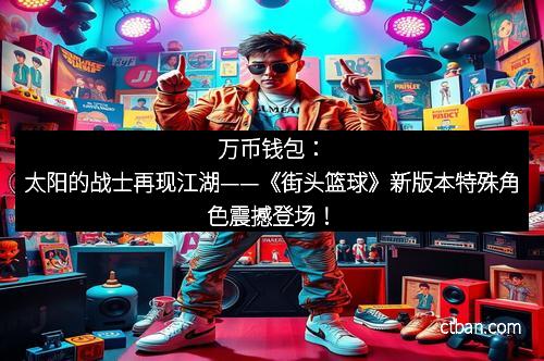 万币钱包：太阳的战士再现江湖——《街头篮球》新版本特殊角色震撼登场！