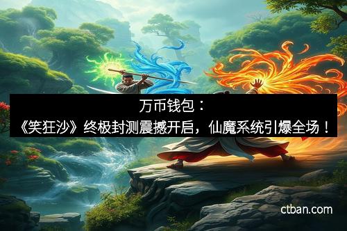 万币钱包：《笑狂沙》终极封测震撼开启，仙魔系统引爆全场！
