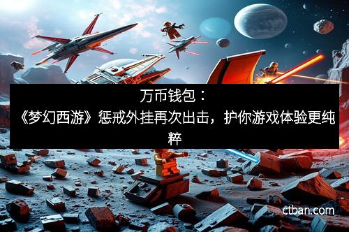 万币钱包：《梦幻西游》惩戒外挂再次出击，护你游戏体验更纯粹