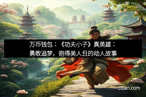 万币钱包：《功夫小子》真英雄：勇敢追梦，抱得美人归的动人故事